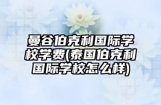 曼谷伯克利國際學(xué)校學(xué)費(fèi)(泰國伯克利國際學(xué)校怎么樣)