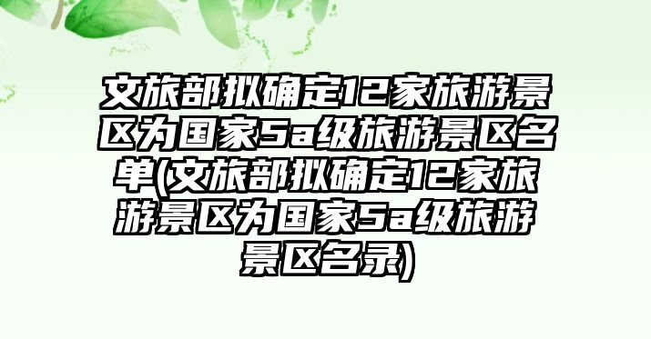 文旅部擬確定12家旅游景區(qū)為國(guó)家5a級(jí)旅游景區(qū)名單(文旅部擬確定12家旅游景區(qū)為國(guó)家5a級(jí)旅游景區(qū)名錄)