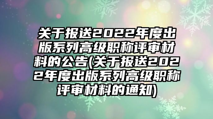 關(guān)于報送2022年度出版系列高級職稱評審材料的公告(關(guān)于報送2022年度出版系列高級職稱評審材料的通知)