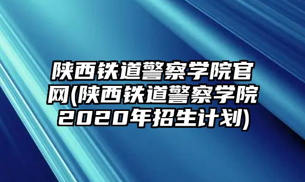 陜西鐵道警察學(xué)院官網(wǎng)(陜西鐵道警察學(xué)院2020年招生計劃)