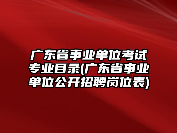 廣東省事業(yè)單位考試專業(yè)目錄(廣東省事業(yè)單位公開招聘崗位表)