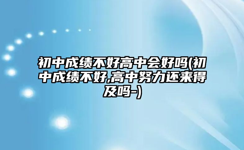 初中成績不好高中會好嗎(初中成績不好,高中努力還來得及嗎-)