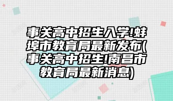 事關(guān)高中招生入學(xué)!蚌埠市教育局最新發(fā)布(事關(guān)高中招生!南昌市教育局最新消息)