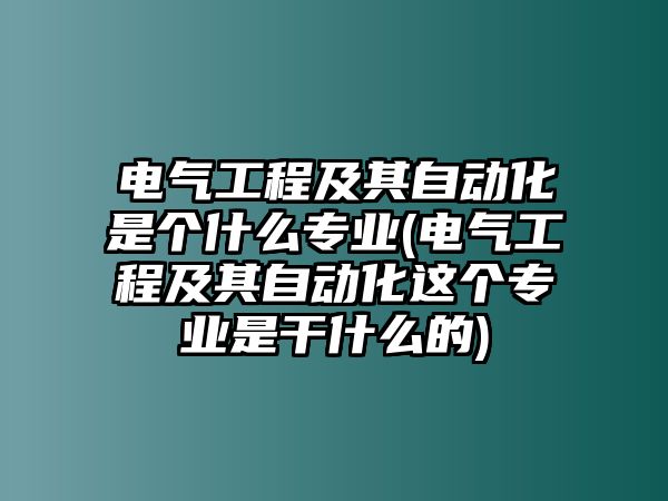 電氣工程及其自動化是個什么專業(yè)(電氣工程及其自動化這個專業(yè)是干什么的)