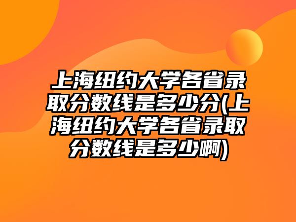 上海紐約大學(xué)各省錄取分?jǐn)?shù)線是多少分(上海紐約大學(xué)各省錄取分?jǐn)?shù)線是多少啊)