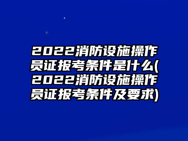 2022消防設(shè)施操作員證報考條件是什么(2022消防設(shè)施操作員證報考條件及要求)