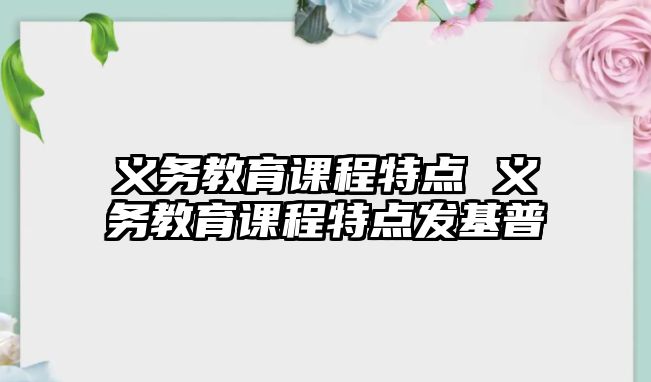 義務(wù)教育課程特點 義務(wù)教育課程特點發(fā)基普