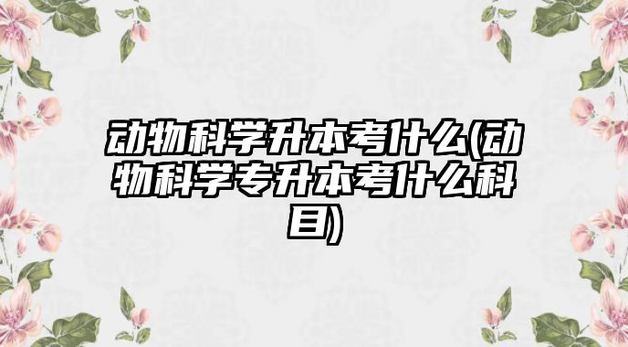 動物科學升本考什么(動物科學專升本考什么科目)