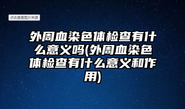 外周血染色體檢查有什么意義嗎(外周血染色體檢查有什么意義和作用)