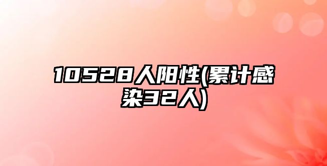 10528人陽性(累計(jì)感染32人)