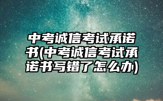 中考誠信考試承諾書(中考誠信考試承諾書寫錯(cuò)了怎么辦)