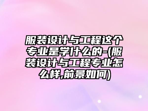 服裝設(shè)計(jì)與工程這個(gè)專業(yè)是學(xué)什么的-(服裝設(shè)計(jì)與工程專業(yè)怎么樣,前景如何)