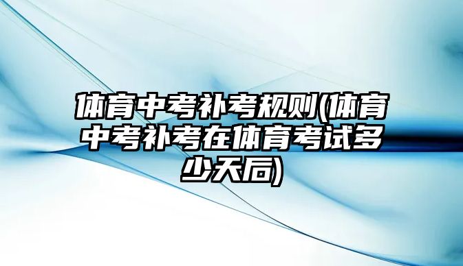 體育中考補(bǔ)考規(guī)則(體育中考補(bǔ)考在體育考試多少天后)