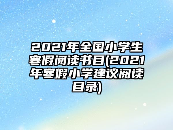 2021年全國(guó)小學(xué)生寒假閱讀書目(2021年寒假小學(xué)建議閱讀目錄)