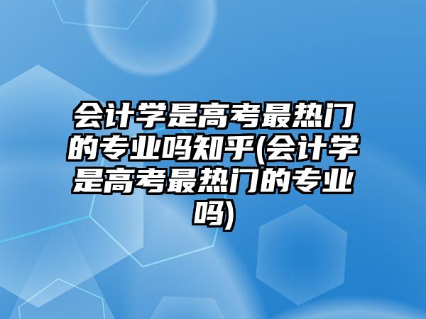 會(huì)計(jì)學(xué)是高考最熱門的專業(yè)嗎知乎(會(huì)計(jì)學(xué)是高考最熱門的專業(yè)嗎)