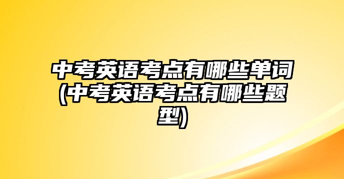 中考英語考點(diǎn)有哪些單詞(中考英語考點(diǎn)有哪些題型)