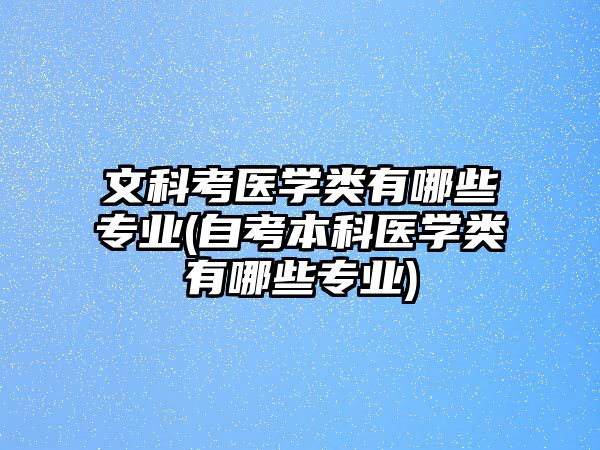 文科考醫(yī)學類有哪些專業(yè)(自考本科醫(yī)學類有哪些專業(yè))