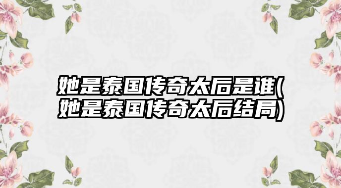 她是泰國(guó)傳奇太后是誰(她是泰國(guó)傳奇太后結(jié)局)