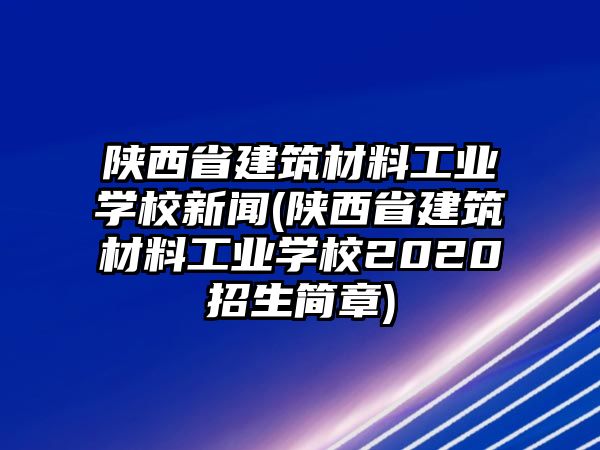 陜西省建筑材料工業(yè)學(xué)校新聞(陜西省建筑材料工業(yè)學(xué)校2020招生簡章)