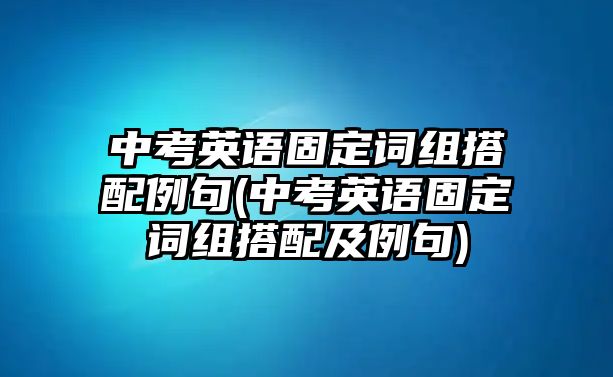 中考英語(yǔ)固定詞組搭配例句(中考英語(yǔ)固定詞組搭配及例句)