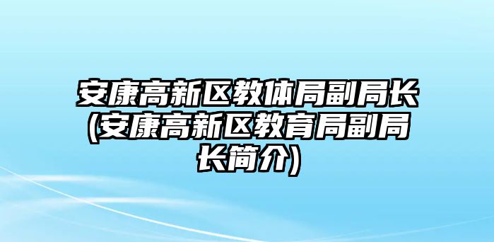 安康高新區(qū)教體局副局長(安康高新區(qū)教育局副局長簡介)