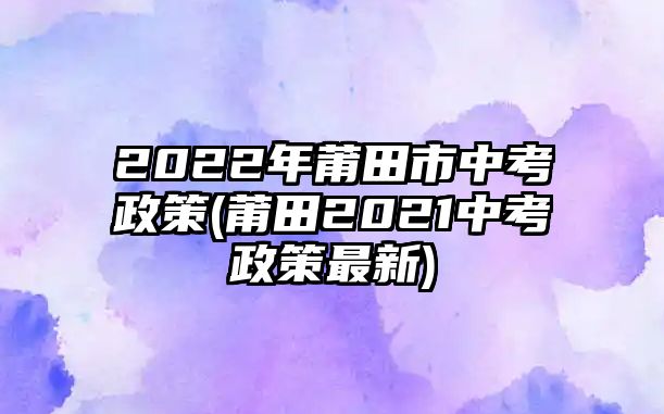 2022年莆田市中考政策(莆田2021中考政策最新)