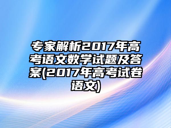 專家解析2017年高考語文數(shù)學(xué)試題及答案(2017年高考試卷語文)