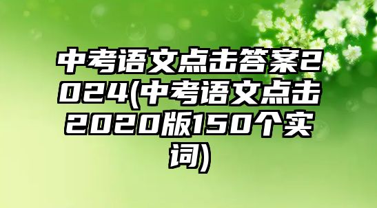 中考語文點擊答案2024(中考語文點擊2020版150個實詞)