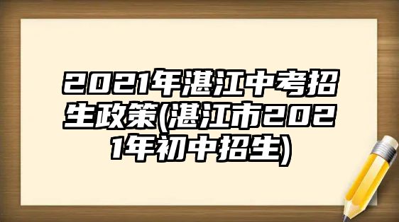 2021年湛江中考招生政策(湛江市2021年初中招生)