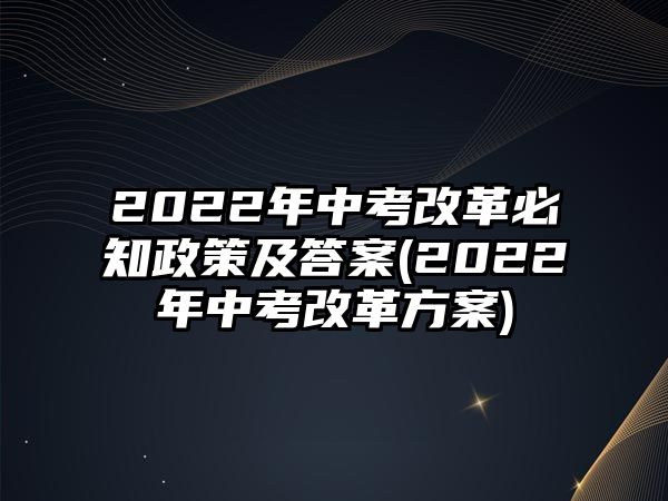 2022年中考改革必知政策及答案(2022年中考改革方案)