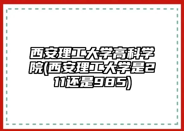 西安理工大學高科學院(西安理工大學是211還是985)