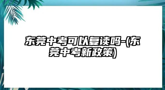 東莞中考可以復(fù)讀嗎-(東莞中考新政策)