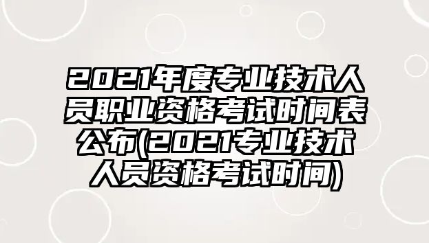 2021年度專業(yè)技術(shù)人員職業(yè)資格考試時(shí)間表公布(2021專業(yè)技術(shù)人員資格考試時(shí)間)