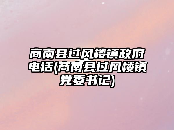 商南縣過風(fēng)樓鎮(zhèn)政府電話(商南縣過風(fēng)樓鎮(zhèn)黨委書記)