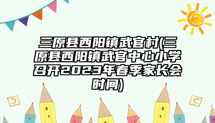 三原縣西陽鎮(zhèn)武官村(三原縣西陽鎮(zhèn)武官中心小學召開2023年春季家長會時間)