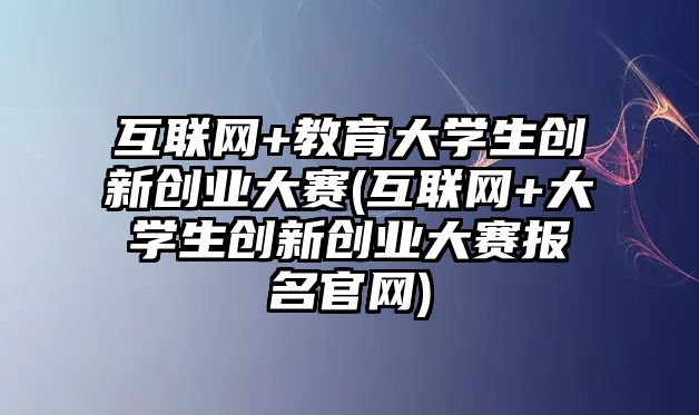 互聯(lián)網(wǎng)+教育大學(xué)生創(chuàng)新創(chuàng)業(yè)大賽(互聯(lián)網(wǎng)+大學(xué)生創(chuàng)新創(chuàng)業(yè)大賽報(bào)名官網(wǎng))