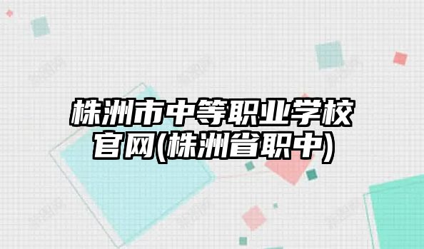 株洲市中等職業(yè)學校官網(株洲省職中)