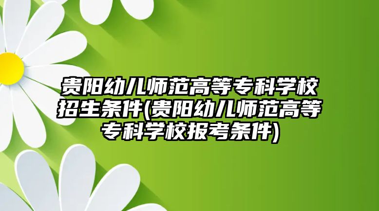 貴陽幼兒師范高等?？茖W(xué)校招生條件(貴陽幼兒師范高等?？茖W(xué)校報考條件)