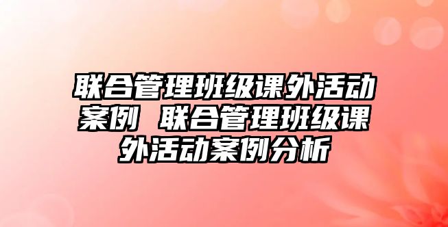 聯(lián)合管理班級(jí)課外活動(dòng)案例 聯(lián)合管理班級(jí)課外活動(dòng)案例分析