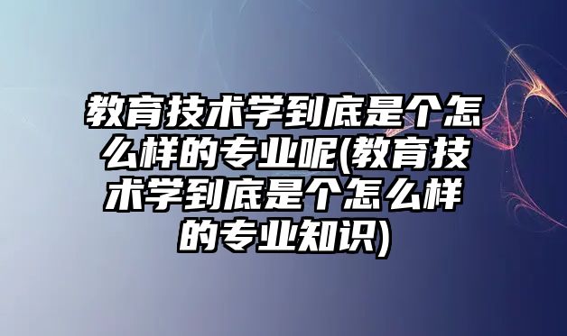 教育技術學到底是個怎么樣的專業(yè)呢(教育技術學到底是個怎么樣的專業(yè)知識)