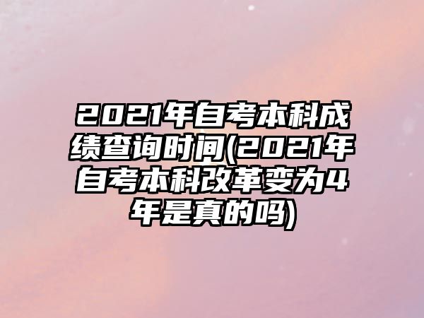 2021年自考本科成績(jī)查詢(xún)時(shí)間(2021年自考本科改革變?yōu)?年是真的嗎)