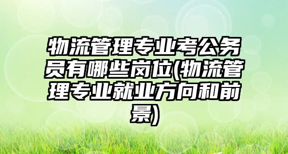 物流管理專業(yè)考公務(wù)員有哪些崗位(物流管理專業(yè)就業(yè)方向和前景)