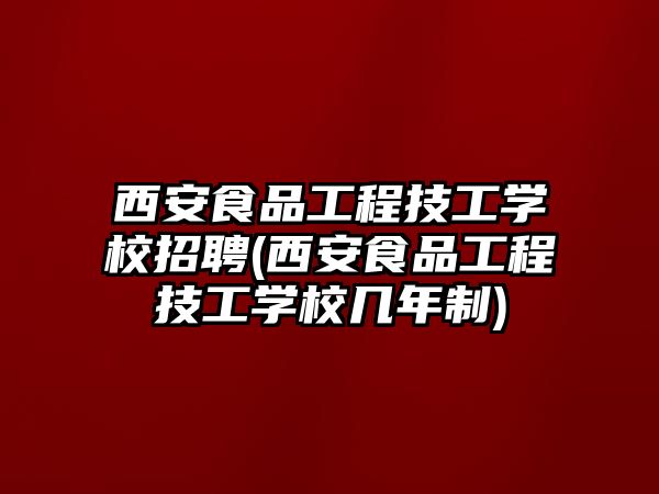 西安食品工程技工學校招聘(西安食品工程技工學校幾年制)