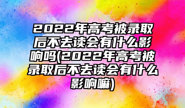 2022年高考被錄取后不去讀會(huì)有什么影響嗎(2022年高考被錄取后不去讀會(huì)有什么影響嘛)