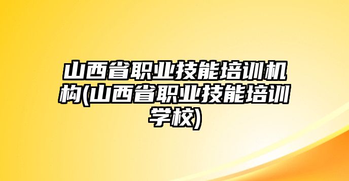 山西省職業(yè)技能培訓(xùn)機(jī)構(gòu)(山西省職業(yè)技能培訓(xùn)學(xué)校)