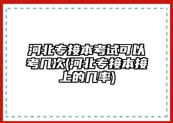 河北專接本考試可以考幾次(河北專接本接上的幾率)