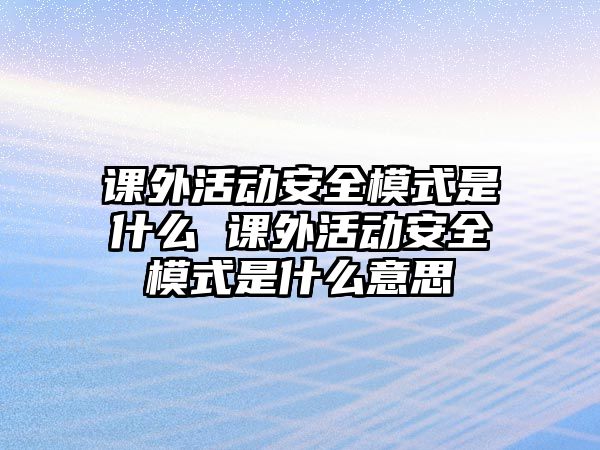 課外活動(dòng)安全模式是什么 課外活動(dòng)安全模式是什么意思