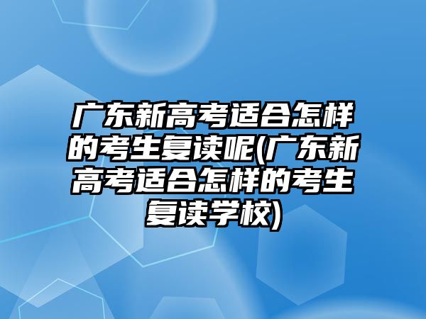 廣東新高考適合怎樣的考生復(fù)讀呢(廣東新高考適合怎樣的考生復(fù)讀學(xué)校)