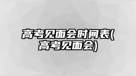 高考見面會(huì)時(shí)間表(高考見面會(huì))