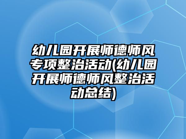 幼兒園開展師德師風專項整治活動(幼兒園開展師德師風整治活動總結(jié))